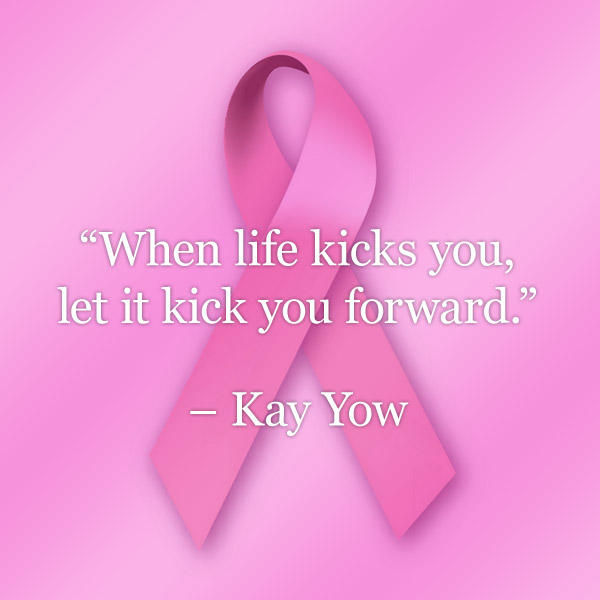 breast cancer quotes “When life kicks you, let it kick you forward.” – Kay Yow