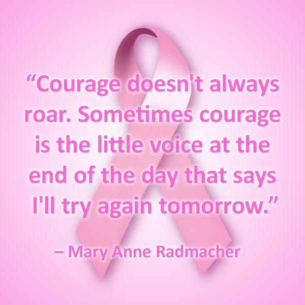 Breast Cancer Quotes - “Courage doesn't always roar. Sometimes courage is the little voice at the end of the day that says I'll try again tomorrow.” – Mary Anne Radmacher