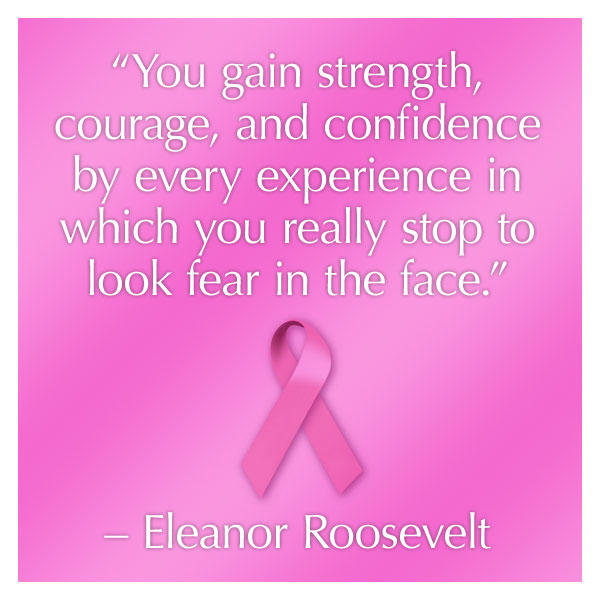 breast cancer quotes “You gain strength, courage, and confidence by every experience in which you really stop to look fear in the face.” – Eleanor Roosevelt
