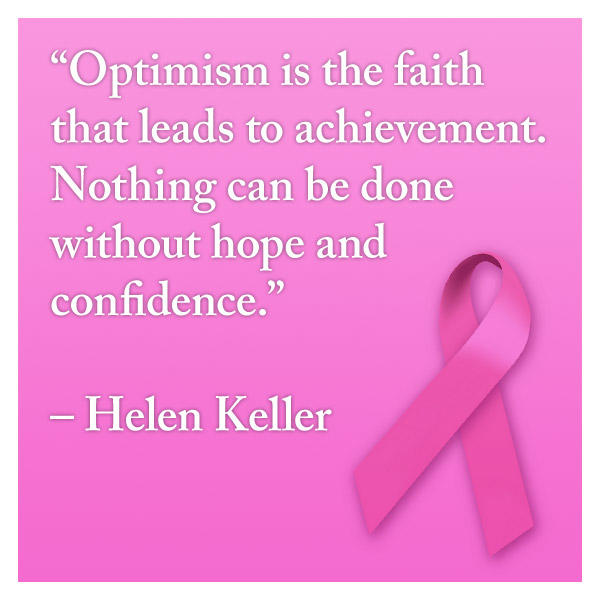 breast cancer quotes “Optimism is the faith that leads to achievement. Nothing can be done without hope and confidence.” – Helen Keller